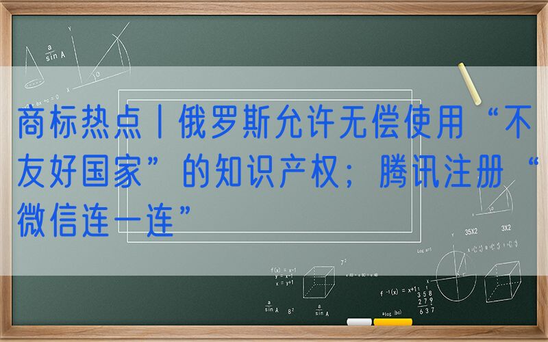 商标热点丨俄罗斯允许无偿使用“不友好国家”的知识产权；腾讯注册“微信连一连”