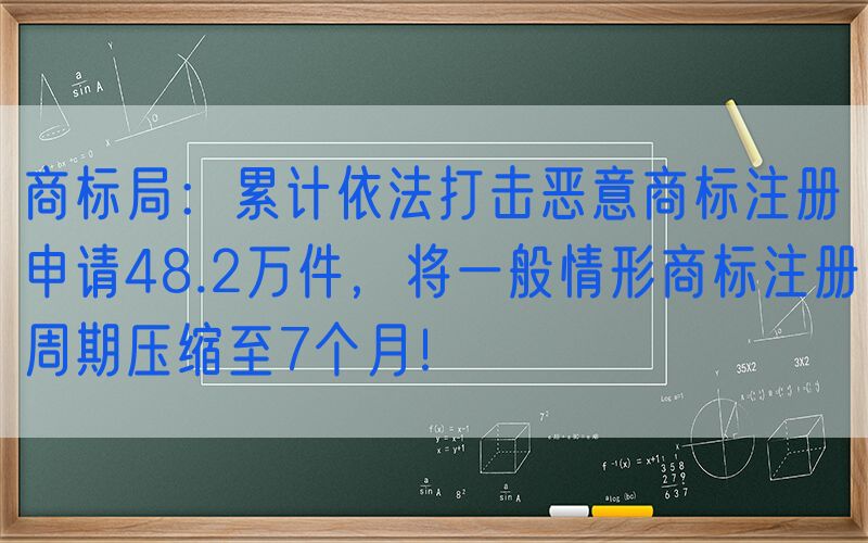 商标局：累计依法打击恶意商标注册申请48.2万件，将一般情形商标注册周期压缩至7个月！