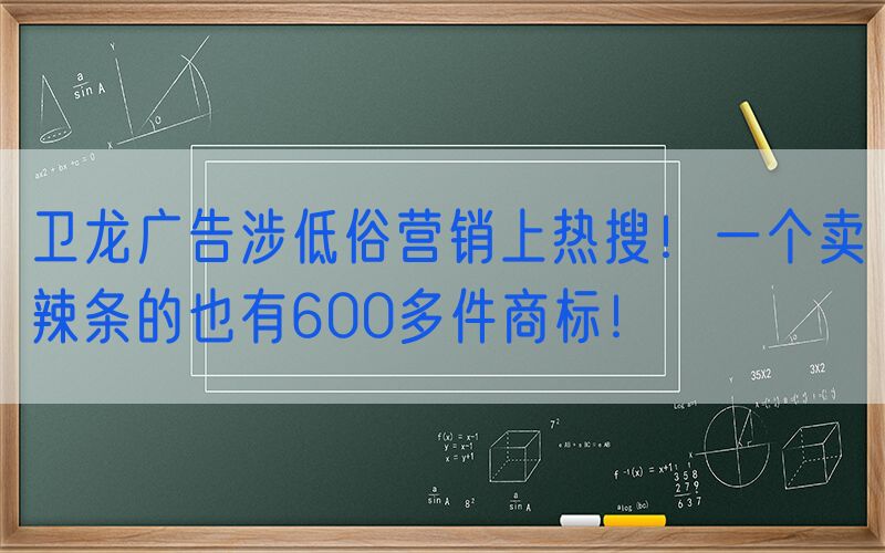 卫龙广告涉低俗营销上热搜！一个卖辣条的也有600多件商标！