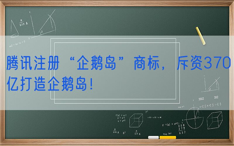 腾讯注册“企鹅岛”商标，斥资370亿打造企鹅岛！