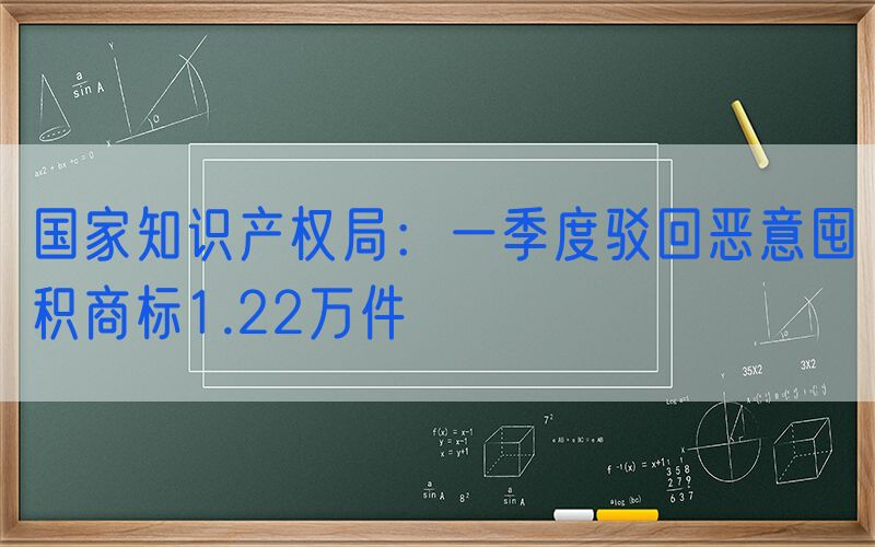 国家知识产权局：一季度驳回恶意囤积商标1.22万件