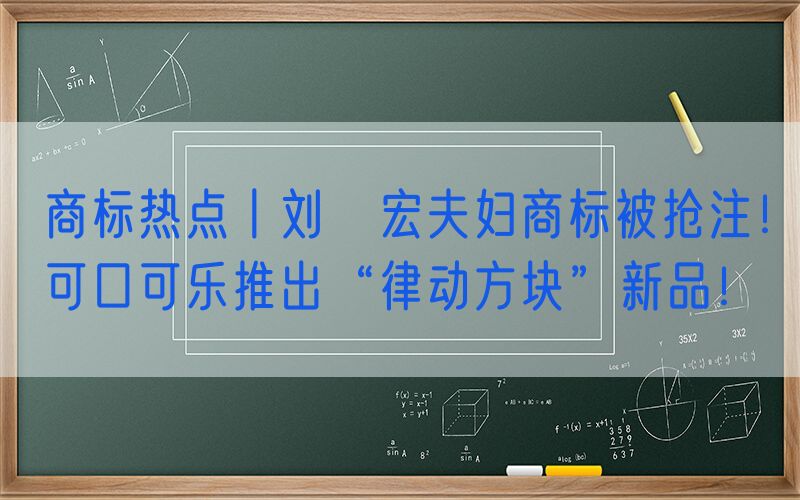 商标热点丨刘畊宏夫妇商标被抢注！可口可乐推出“律动方块”新品！