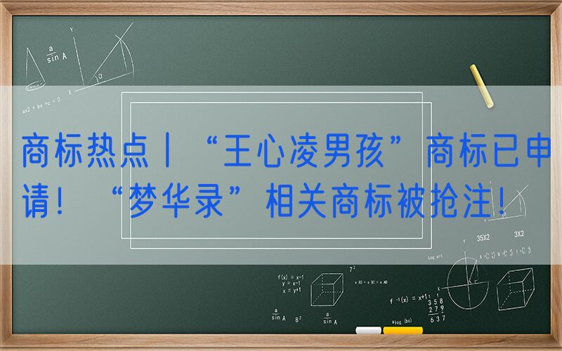 商标热点丨“王心凌男孩”商标已申请！“梦华录”相关商标被抢注！