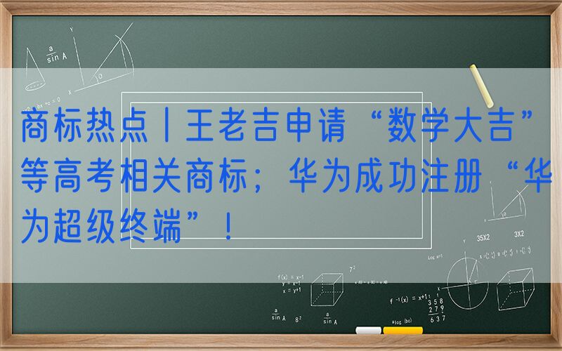 商标热点丨王老吉申请“数学大吉”等高考相关商标；华为成功注册“华为超级终端”！