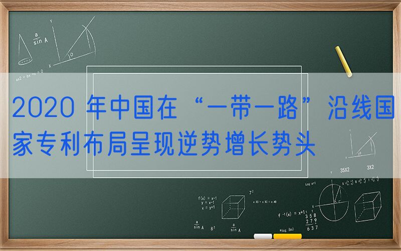 2020 年中国在“一带一路”沿线国家专利布局呈现逆势增长势头