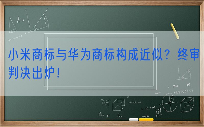 小米商标与华为商标构成近似？终审判决出炉！