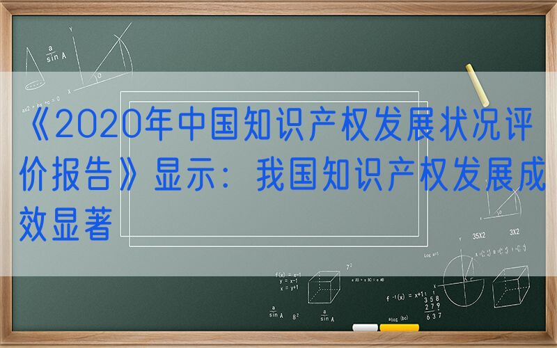 《2020年中国知识产权发展状况评价报告》显示：我国知识产权发展成效显著