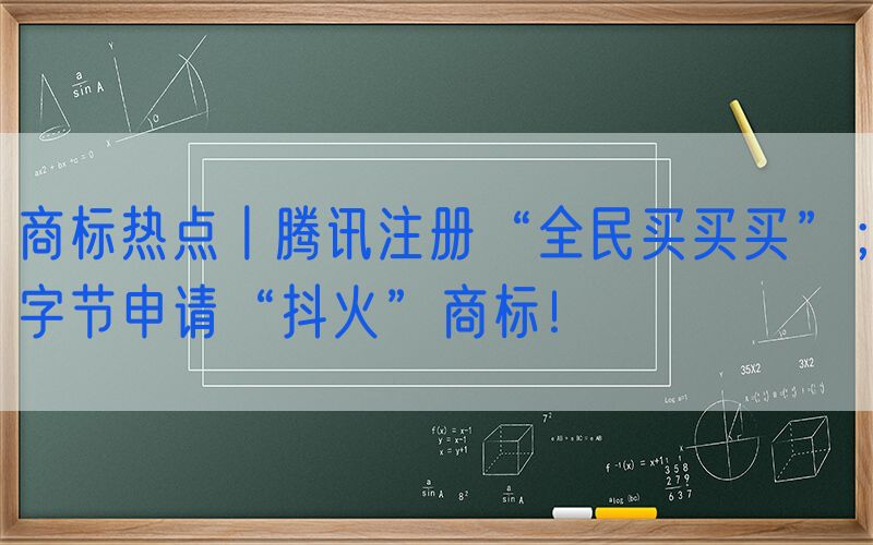 商标热点丨腾讯注册“全民买买买”；字节申请“抖火”商标！