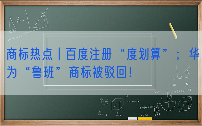 商标热点丨百度注册“度划算”；华为“鲁班”商标被驳回！