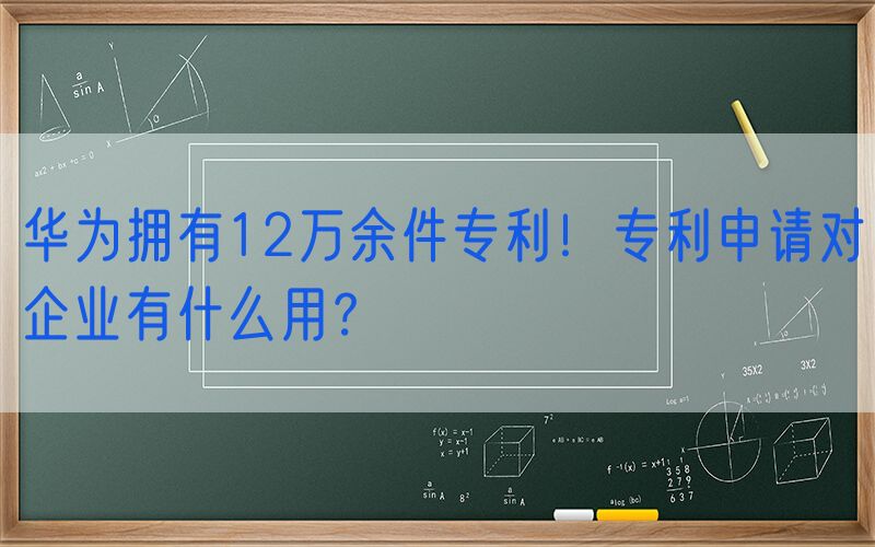 华为拥有12万余件专利！专利申请对企业有什么用？