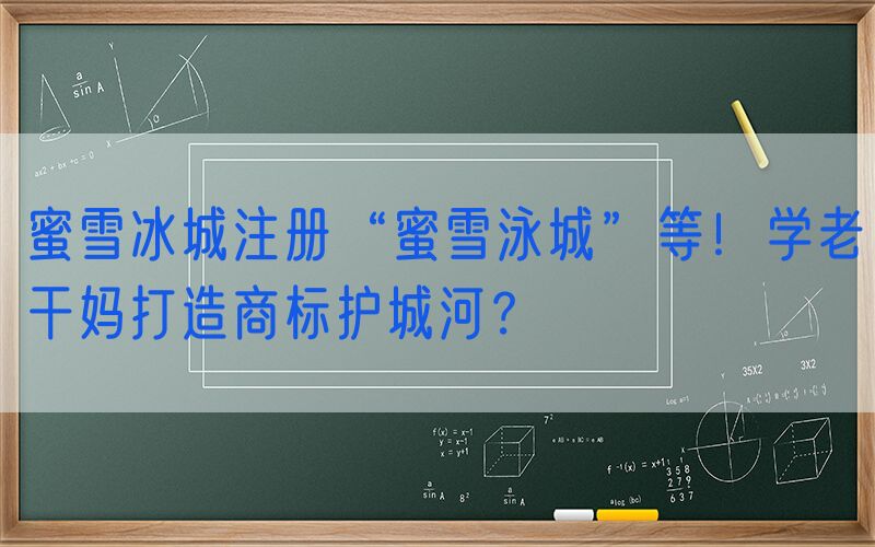 蜜雪冰城注册“蜜雪泳城”等！学老干妈打造商标护城河？