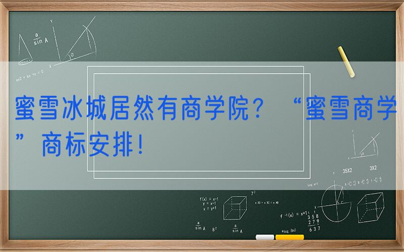 蜜雪冰城居然有商学院？“蜜雪商学”商标安排！