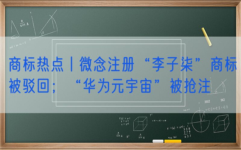 商标热点丨微念注册“李子柒”商标被驳回；“华为元宇宙”被抢注