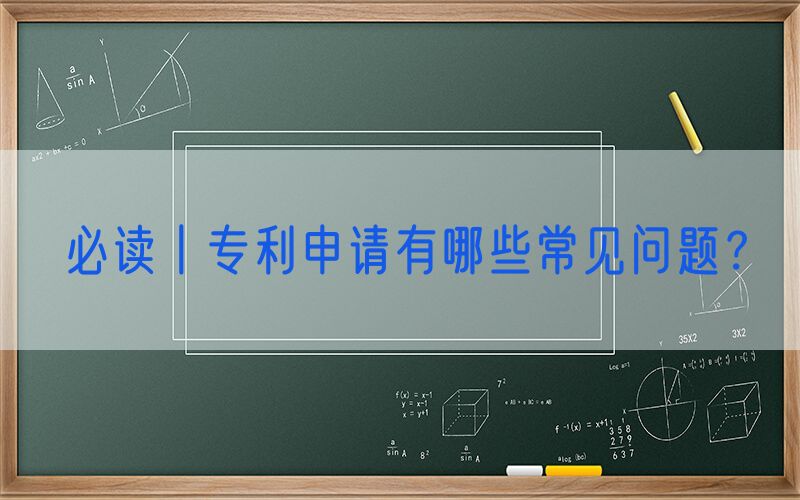 必读丨专利申请有哪些常见问题？