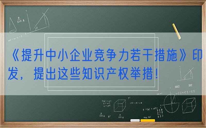 《提升中小企业竞争力若干措施》印发，提出这些知识产权举措！