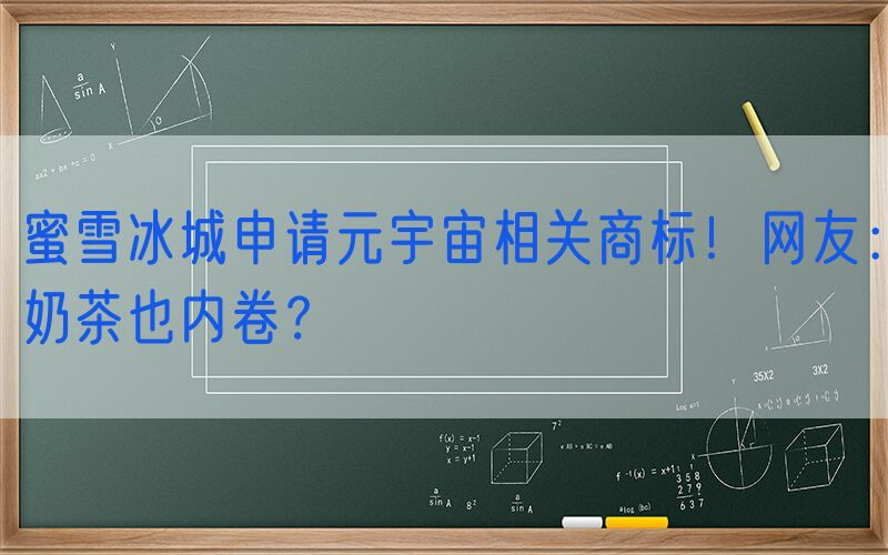 蜜雪冰城申请元宇宙相关商标！网友：奶茶也内卷？