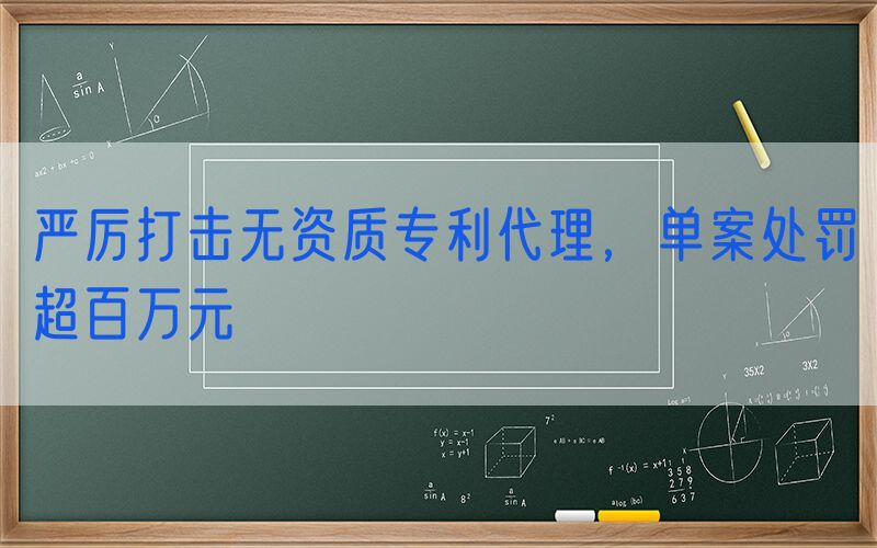 严厉打击无资质专利代理，单案处罚超百万元