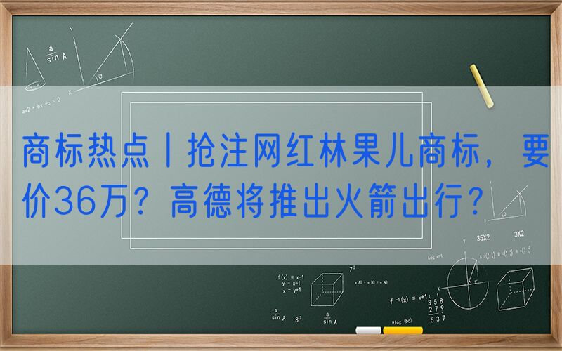 商标热点丨抢注网红林果儿商标，要价36万？高德将推出火箭出行？
