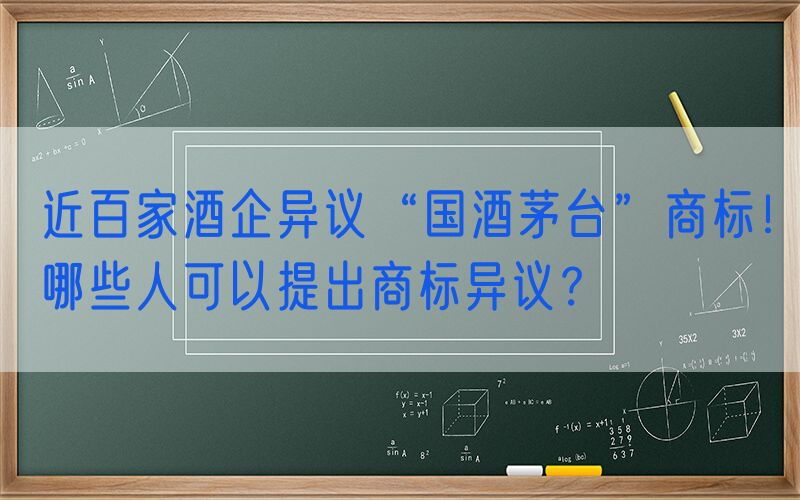 近百家酒企异议“国酒茅台”商标！哪些人可以提出商标异议？