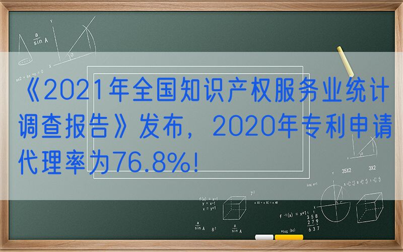 《2021年全国知识产权服务业统计调查报告》发布，2020年专利申请代理率为76.8%！