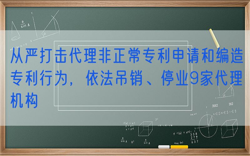从严打击代理非正常专利申请和编造专利行为，依法吊销、停业9家代理机构