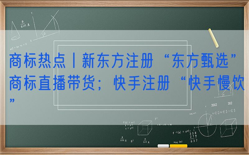 商标热点丨新东方注册“东方甄选”商标直播带货；快手注册“快手慢饮”
