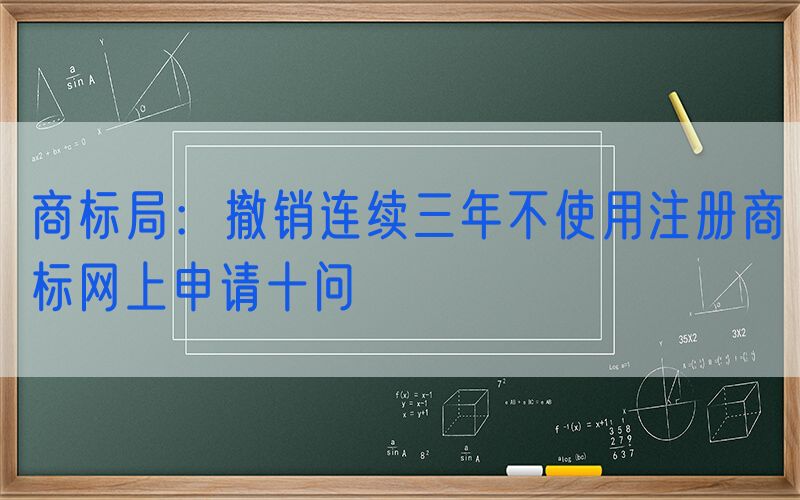 商标局：撤销连续三年不使用注册商标网上申请十问