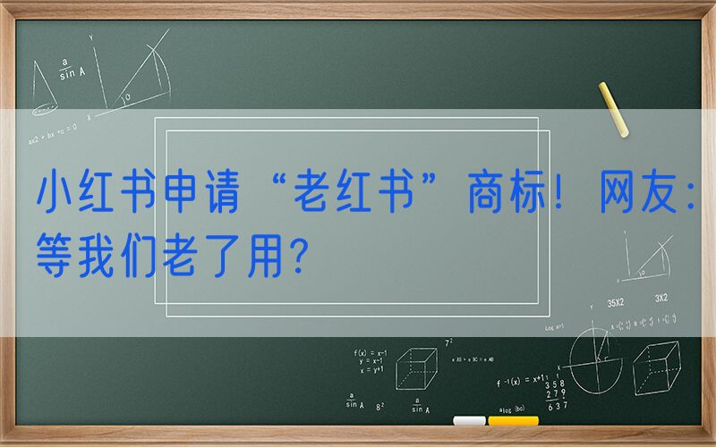 小红书申请“老红书”商标！网友：等我们老了用？