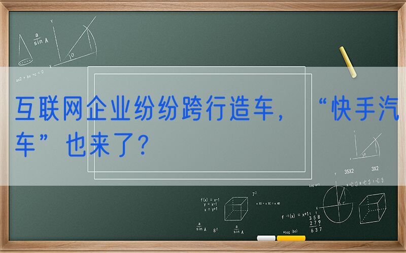 互联网企业纷纷跨行造车，“快手汽车”也来了？