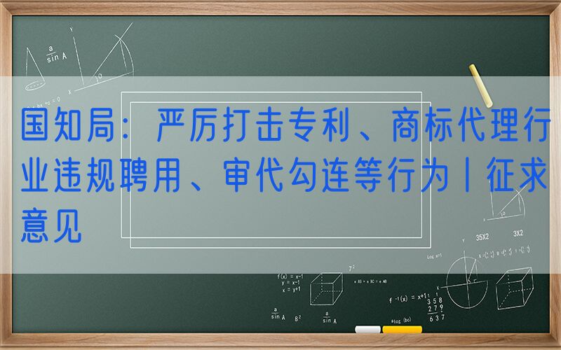 国知局：严厉打击专利、商标代理行业违规聘用、审代勾连等行为丨征求意见