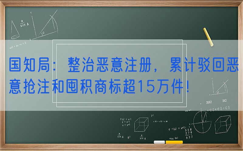 国知局：整治恶意注册，累计驳回恶意抢注和囤积商标超15万件！