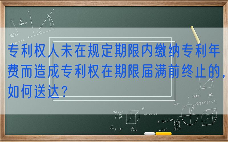 专利权人未在规定期限内缴纳专利年费而造成专利权在期限届满前终止的，如何送达？
