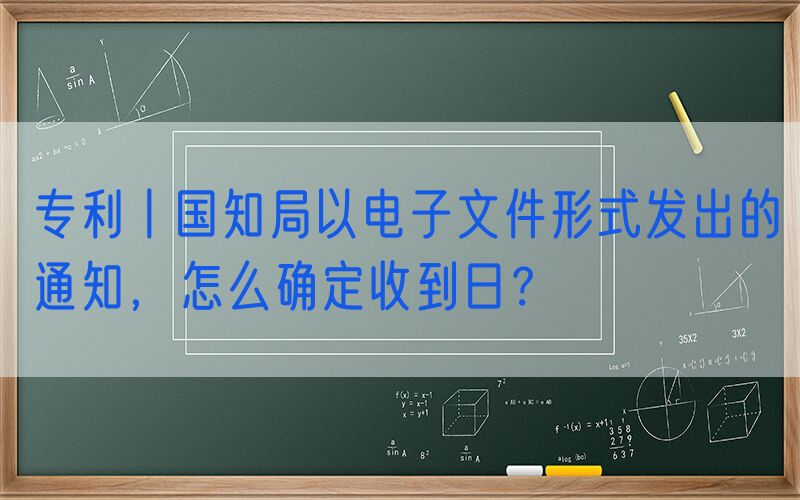 专利丨国知局以电子文件形式发出的通知，怎么确定收到日？