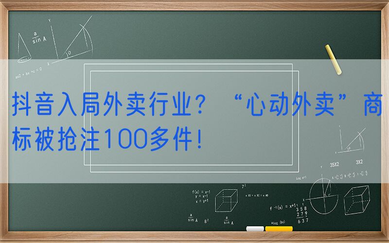 抖音入局外卖行业？“心动外卖”商标被抢注100多件！