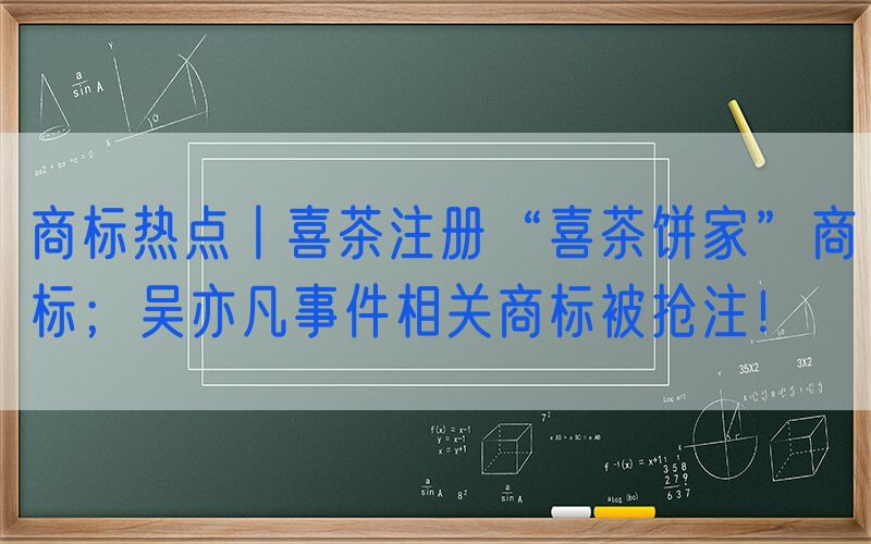 商标热点丨喜茶注册“喜茶饼家”商标；吴亦凡事件相关商标被抢注！