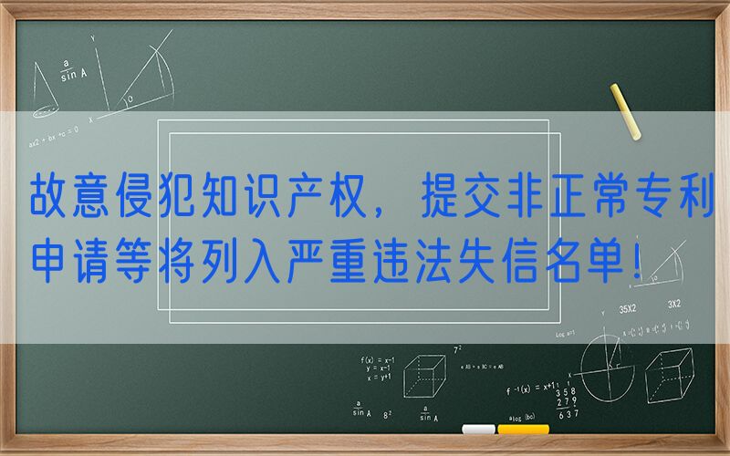 故意侵犯知识产权，提交非正常专利申请等将列入严重违法失信名单！