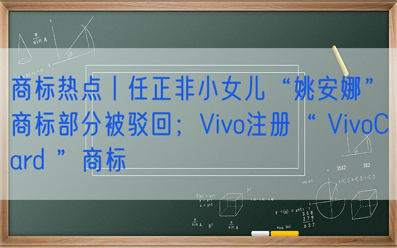 商标热点丨任正非小女儿“姚安娜”商标部分被驳回；Vivo注册“ VivoCard ”商标
