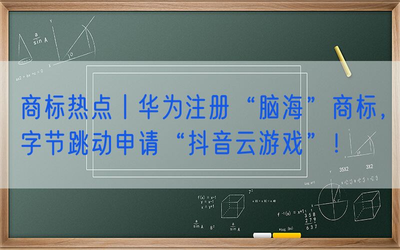 商标热点丨华为注册“脑海”商标，字节跳动申请“抖音云游戏”！