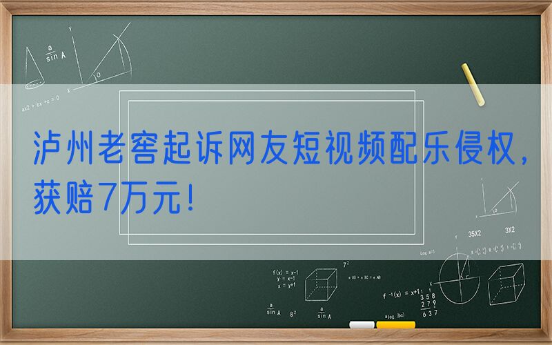 泸州老窖起诉网友短视频配乐侵权，获赔7万元！