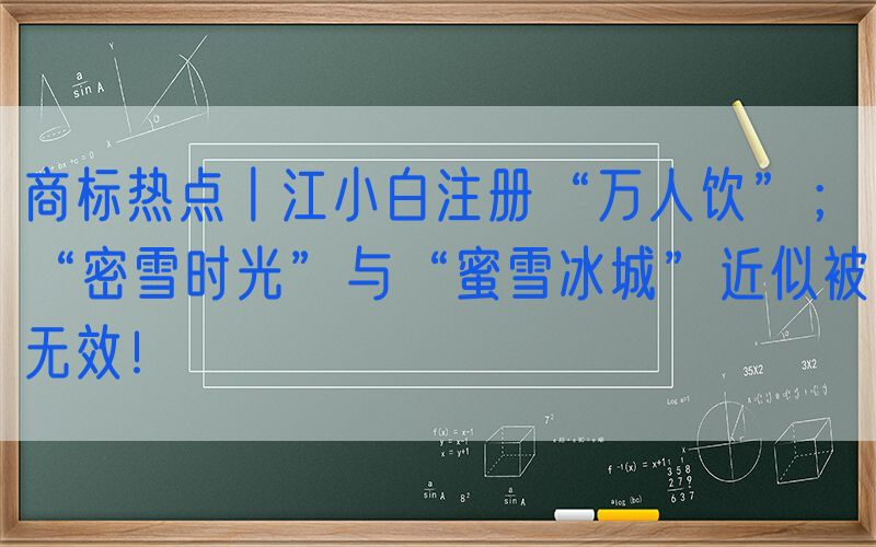 商标热点丨江小白注册“万人饮”；“密雪时光”与“蜜雪冰城”近似被无效！