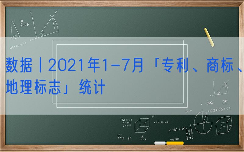 数据丨2021年1-7月「专利、商标、地理标志」统计