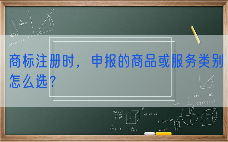 商标注册时，申报的商品或服务类别怎么选？