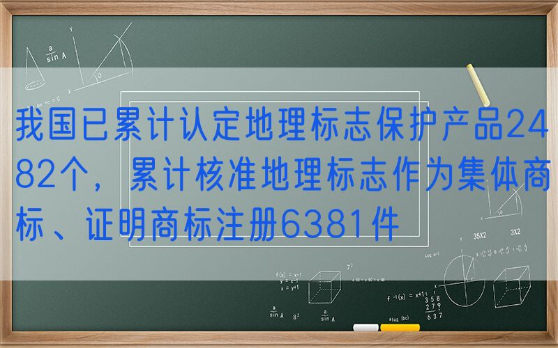 我国已累计认定地理标志保护产品2482个，累计核准地理标志作为集体商标、证明商标注册6381件