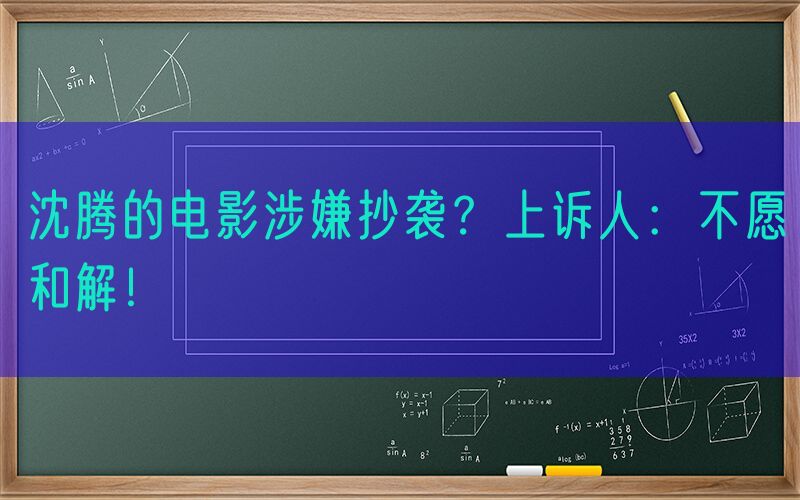 沈腾的电影涉嫌抄袭？上诉人：不愿和解！