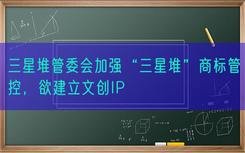 三星堆管委会加强“三星堆”商标管控，欲建立文创IP