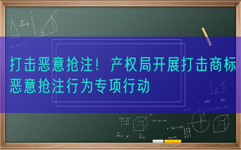 打击恶意抢注！产权局开展打击商标恶意抢注行为专项行动