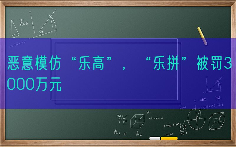 恶意模仿“乐高”，“乐拼”被罚3000万元