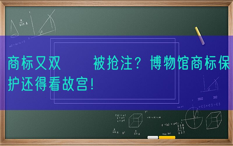 商标又双叒叕被抢注？博物馆商标保护还得看故宫！