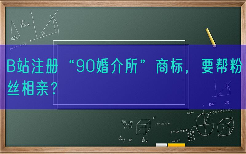 B站注册“90婚介所”商标，要帮粉丝相亲？