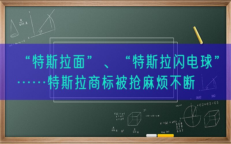 “特斯拉面”、“特斯拉闪电球”……特斯拉商标被抢麻烦不断